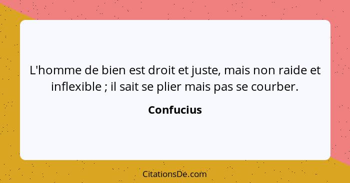 L'homme de bien est droit et juste, mais non raide et inflexible ; il sait se plier mais pas se courber.... - Confucius