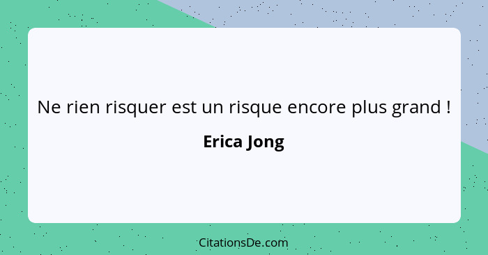 Ne rien risquer est un risque encore plus grand !... - Erica Jong