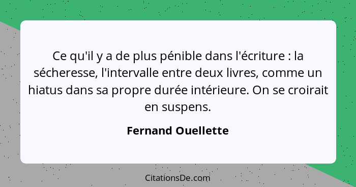 Ce qu'il y a de plus pénible dans l'écriture : la sécheresse, l'intervalle entre deux livres, comme un hiatus dans sa propre... - Fernand Ouellette