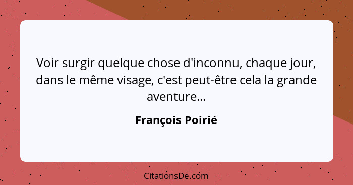 Voir surgir quelque chose d'inconnu, chaque jour, dans le même visage, c'est peut-être cela la grande aventure...... - François Poirié