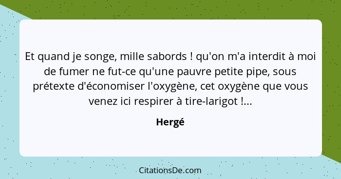 Et quand je songe, mille sabords ! qu'on m'a interdit à moi de fumer ne fut-ce qu'une pauvre petite pipe, sous prétexte d'économiser l'ox... - Hergé