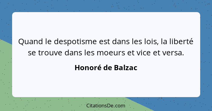 Quand le despotisme est dans les lois, la liberté se trouve dans les moeurs et vice et versa.... - Honoré de Balzac
