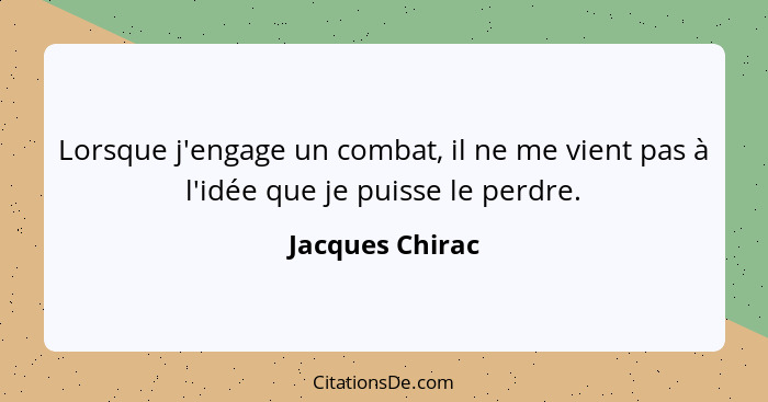 Lorsque j'engage un combat, il ne me vient pas à l'idée que je puisse le perdre.... - Jacques Chirac