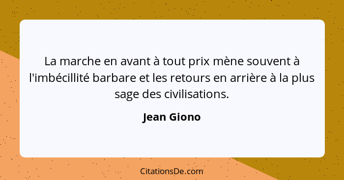 La marche en avant à tout prix mène souvent à l'imbécillité barbare et les retours en arrière à la plus sage des civilisations.... - Jean Giono