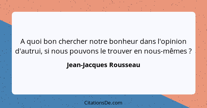 A quoi bon chercher notre bonheur dans l'opinion d'autrui, si nous pouvons le trouver en nous-mêmes ?... - Jean-Jacques Rousseau