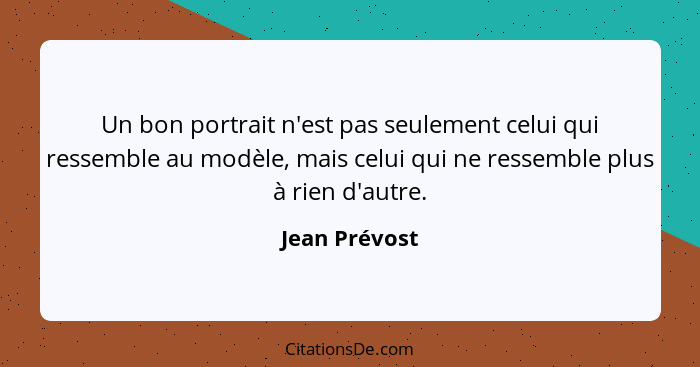 Un bon portrait n'est pas seulement celui qui ressemble au modèle, mais celui qui ne ressemble plus à rien d'autre.... - Jean Prévost