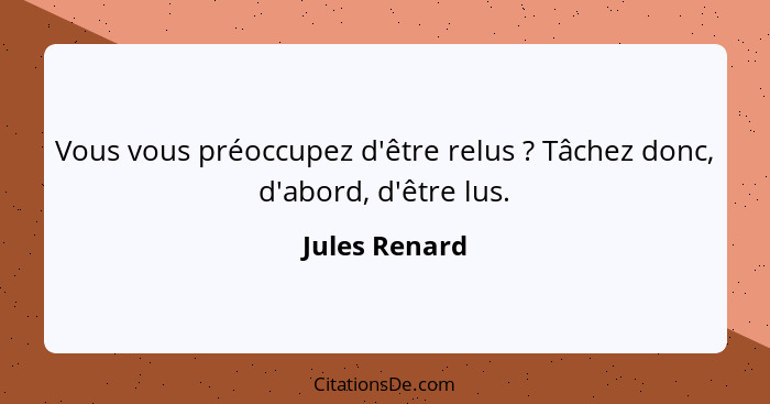 Vous vous préoccupez d'être relus ? Tâchez donc, d'abord, d'être lus.... - Jules Renard