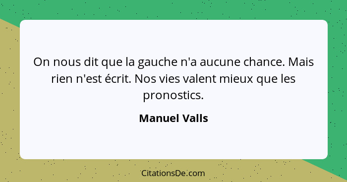 On nous dit que la gauche n'a aucune chance. Mais rien n'est écrit. Nos vies valent mieux que les pronostics.... - Manuel Valls