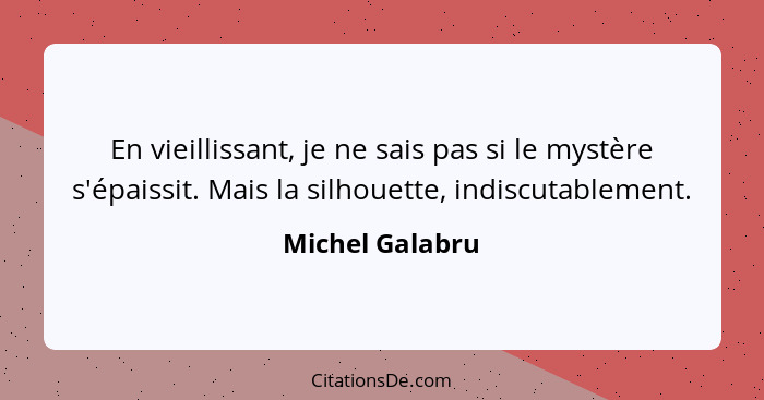 En vieillissant, je ne sais pas si le mystère s'épaissit. Mais la silhouette, indiscutablement.... - Michel Galabru