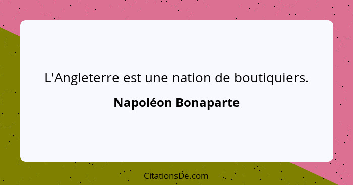 L'Angleterre est une nation de boutiquiers.... - Napoléon Bonaparte