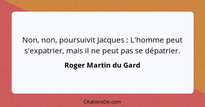 Non, non, poursuivit Jacques : L'homme peut s'expatrier, mais il ne peut pas se dépatrier.... - Roger Martin du Gard