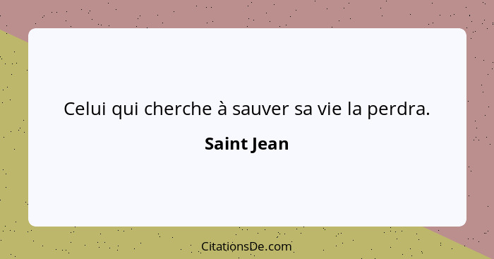 Celui qui cherche à sauver sa vie la perdra.... - Saint Jean