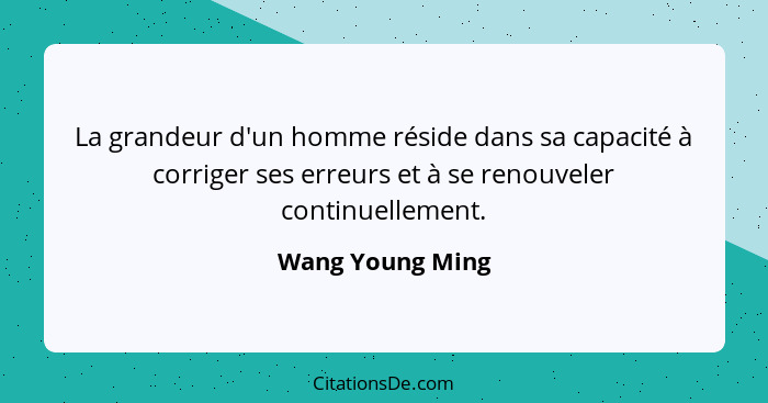 La grandeur d'un homme réside dans sa capacité à corriger ses erreurs et à se renouveler continuellement.... - Wang Young Ming