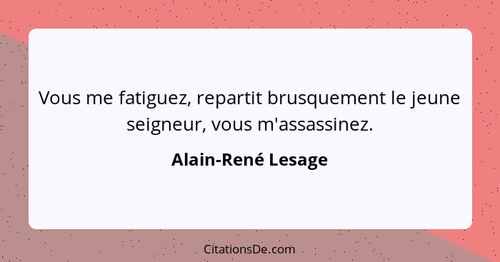 Vous me fatiguez, repartit brusquement le jeune seigneur, vous m'assassinez.... - Alain-René Lesage