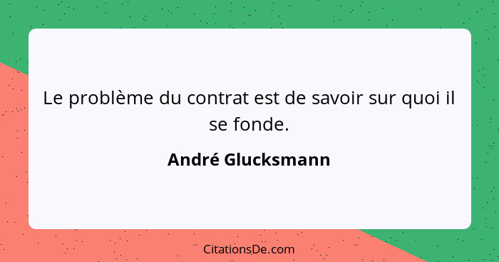 Le problème du contrat est de savoir sur quoi il se fonde.... - André Glucksmann