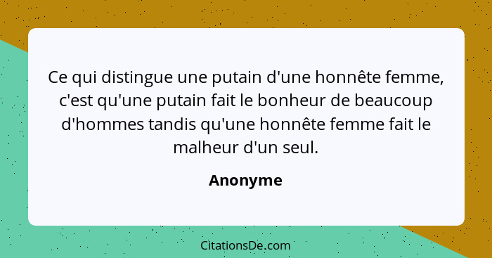 Ce qui distingue une putain d'une honnête femme, c'est qu'une putain fait le bonheur de beaucoup d'hommes tandis qu'une honnête femme fait l... - Anonyme