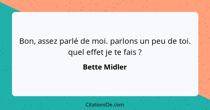 Bon, assez parlé de moi. parlons un peu de toi. quel effet je te fais ?... - Bette Midler