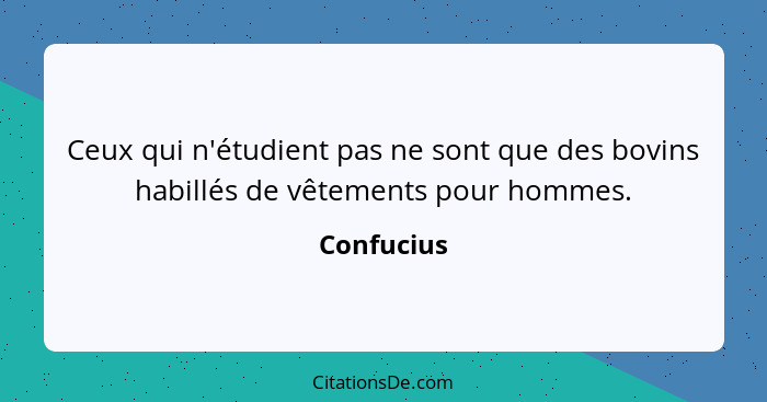 Ceux qui n'étudient pas ne sont que des bovins habillés de vêtements pour hommes.... - Confucius