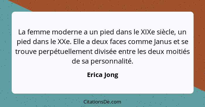 La femme moderne a un pied dans le XIXe siècle, un pied dans le XXe. Elle a deux faces comme Janus et se trouve perpétuellement divisée e... - Erica Jong