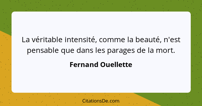 La véritable intensité, comme la beauté, n'est pensable que dans les parages de la mort.... - Fernand Ouellette