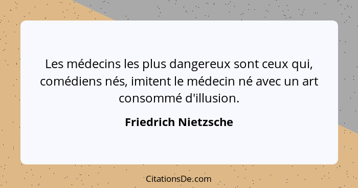 Les médecins les plus dangereux sont ceux qui, comédiens nés, imitent le médecin né avec un art consommé d'illusion.... - Friedrich Nietzsche