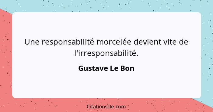Une responsabilité morcelée devient vite de l'irresponsabilité.... - Gustave Le Bon