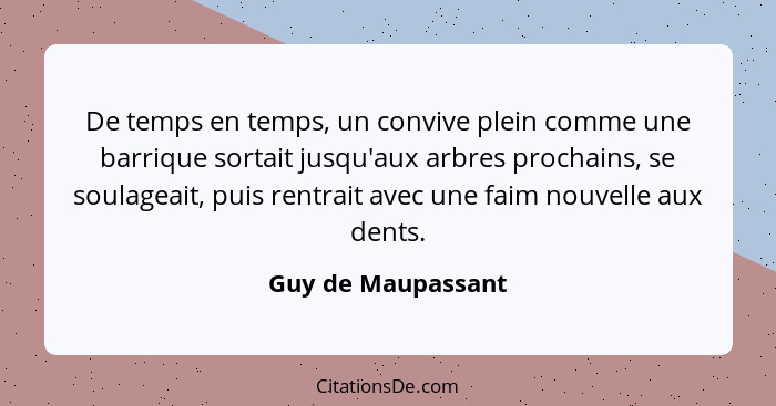 De temps en temps, un convive plein comme une barrique sortait jusqu'aux arbres prochains, se soulageait, puis rentrait avec une f... - Guy de Maupassant