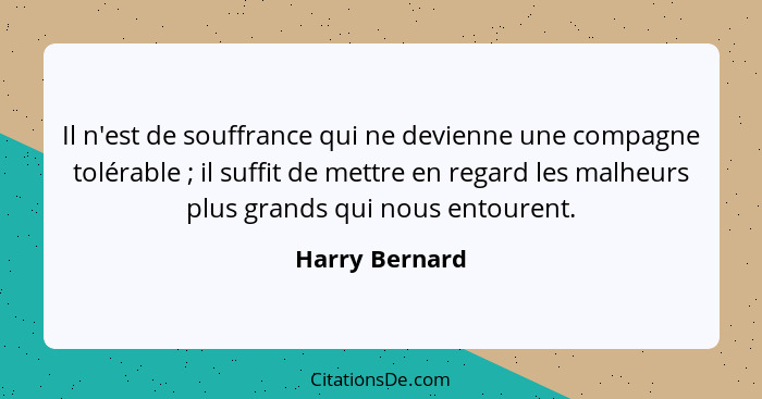 Il n'est de souffrance qui ne devienne une compagne tolérable ; il suffit de mettre en regard les malheurs plus grands qui nous e... - Harry Bernard