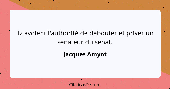 Ilz avoient l'authorité de debouter et priver un senateur du senat.... - Jacques Amyot