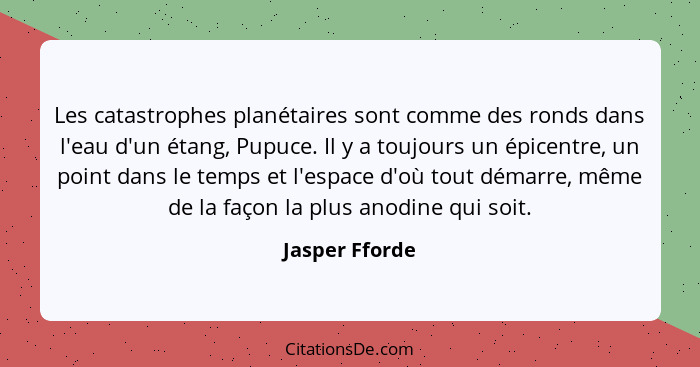 Les catastrophes planétaires sont comme des ronds dans l'eau d'un étang, Pupuce. Il y a toujours un épicentre, un point dans le temps... - Jasper Fforde