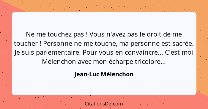 Ne me touchez pas ! Vous n'avez pas le droit de me toucher ! Personne ne me touche, ma personne est sacrée. Je suis par... - Jean-Luc Mélenchon