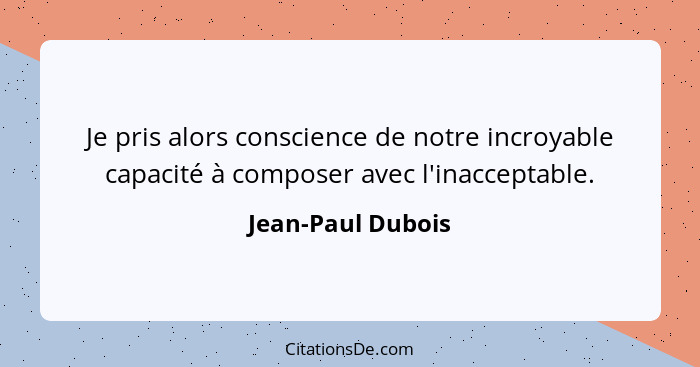 Je pris alors conscience de notre incroyable capacité à composer avec l'inacceptable.... - Jean-Paul Dubois