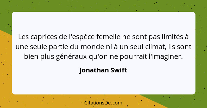 Les caprices de l'espèce femelle ne sont pas limités à une seule partie du monde ni à un seul climat, ils sont bien plus généraux qu'... - Jonathan Swift