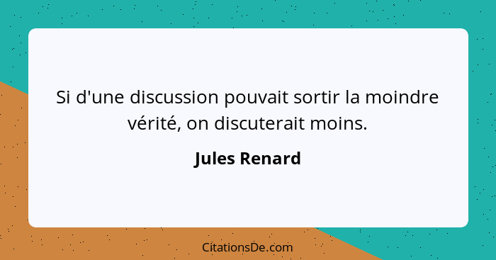 Si d'une discussion pouvait sortir la moindre vérité, on discuterait moins.... - Jules Renard