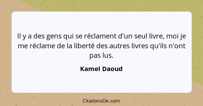 Il y a des gens qui se réclament d'un seul livre, moi je me réclame de la liberté des autres livres qu'ils n'ont pas lus.... - Kamel Daoud