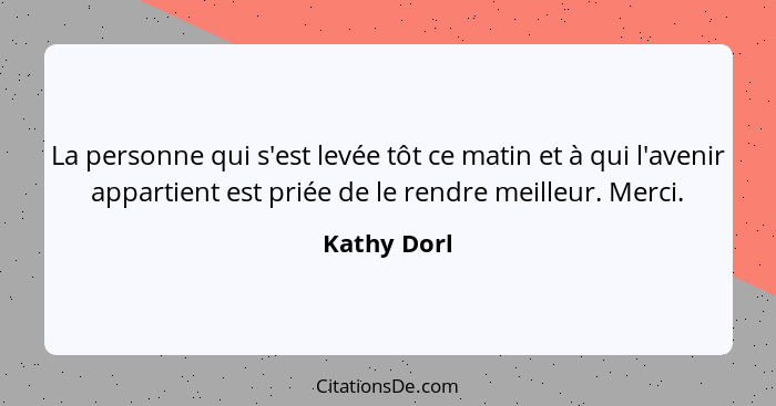 La personne qui s'est levée tôt ce matin et à qui l'avenir appartient est priée de le rendre meilleur. Merci.... - Kathy Dorl