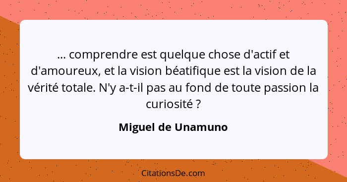 ... comprendre est quelque chose d'actif et d'amoureux, et la vision béatifique est la vision de la vérité totale. N'y a-t-il pas... - Miguel de Unamuno