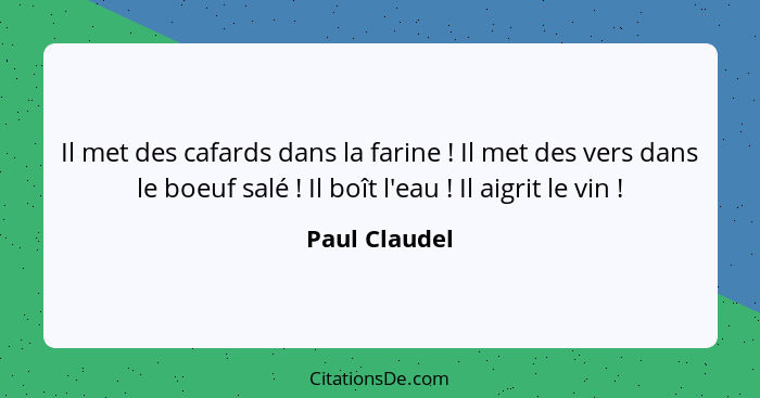 Il met des cafards dans la farine ! Il met des vers dans le boeuf salé ! Il boît l'eau ! Il aigrit le vin !... - Paul Claudel