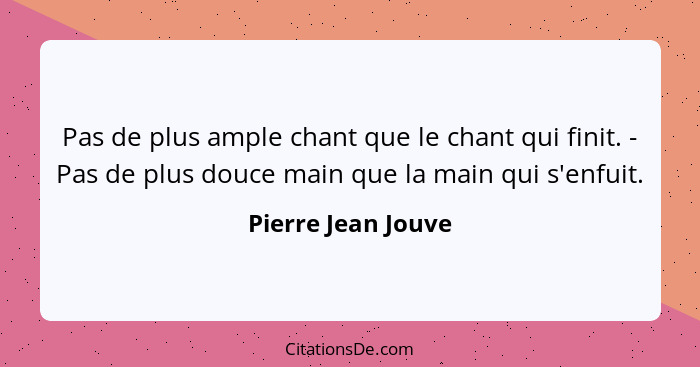 Pas de plus ample chant que le chant qui finit. - Pas de plus douce main que la main qui s'enfuit.... - Pierre Jean Jouve