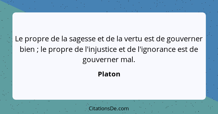 Le propre de la sagesse et de la vertu est de gouverner bien ; le propre de l'injustice et de l'ignorance est de gouverner mal.... - Platon