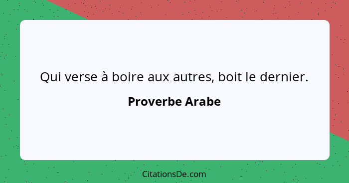 Qui verse à boire aux autres, boit le dernier.... - Proverbe Arabe