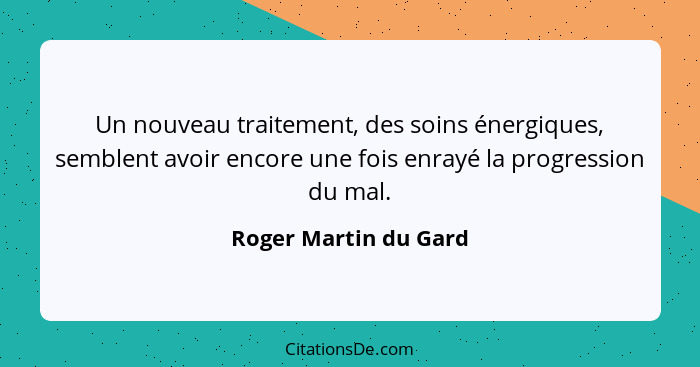 Un nouveau traitement, des soins énergiques, semblent avoir encore une fois enrayé la progression du mal.... - Roger Martin du Gard