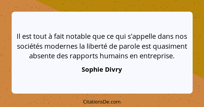 Il est tout à fait notable que ce qui s'appelle dans nos sociétés modernes la liberté de parole est quasiment absente des rapports huma... - Sophie Divry