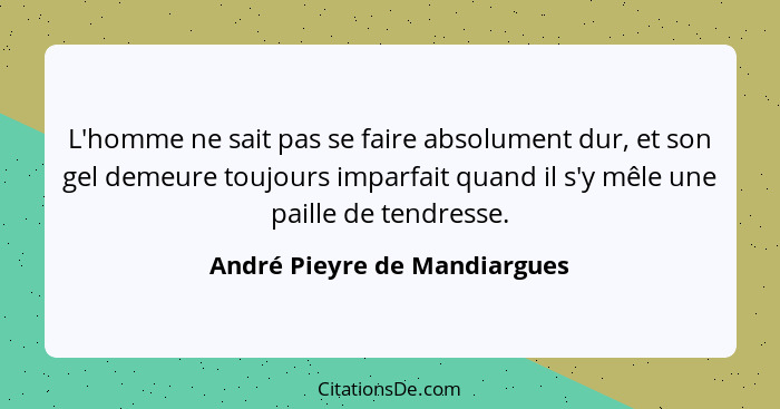 L'homme ne sait pas se faire absolument dur, et son gel demeure toujours imparfait quand il s'y mêle une paille de tendr... - André Pieyre de Mandiargues