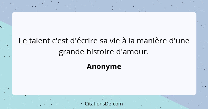 Le talent c'est d'écrire sa vie à la manière d'une grande histoire d'amour.... - Anonyme