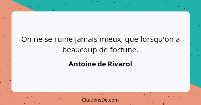 On ne se ruine jamais mieux, que lorsqu'on a beaucoup de fortune.... - Antoine de Rivarol