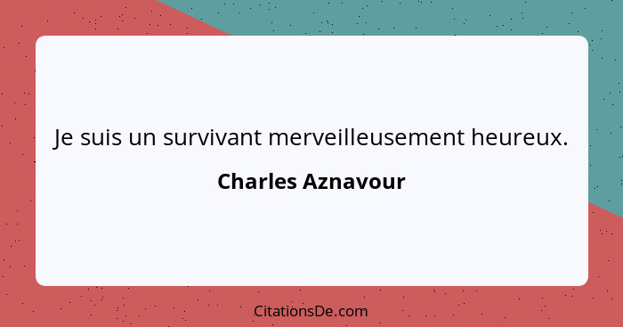 Je suis un survivant merveilleusement heureux.... - Charles Aznavour