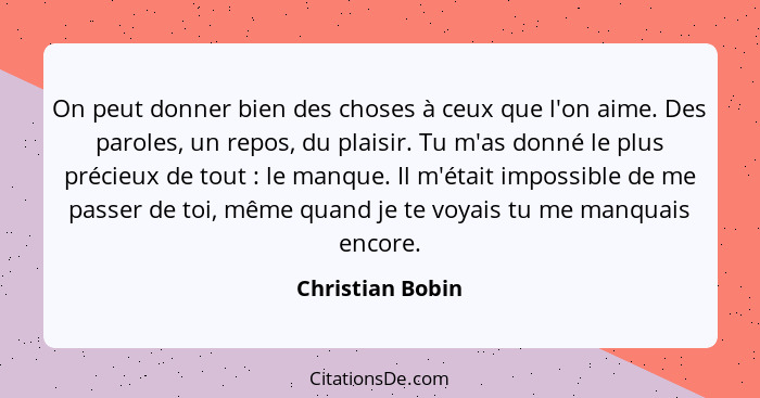 On peut donner bien des choses à ceux que l'on aime. Des paroles, un repos, du plaisir. Tu m'as donné le plus précieux de tout ... - Christian Bobin