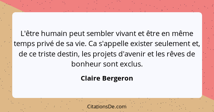 L'être humain peut sembler vivant et être en même temps privé de sa vie. Ca s'appelle exister seulement et, de ce triste destin, les... - Claire Bergeron