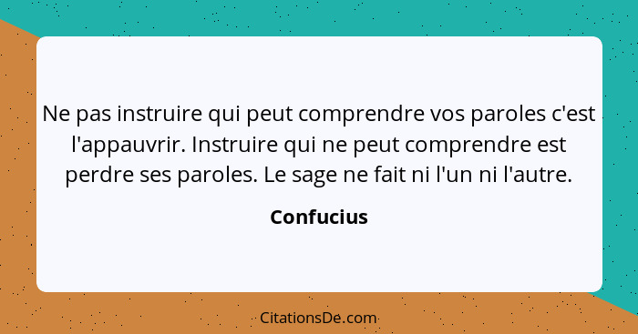 Ne pas instruire qui peut comprendre vos paroles c'est l'appauvrir. Instruire qui ne peut comprendre est perdre ses paroles. Le sage ne fa... - Confucius